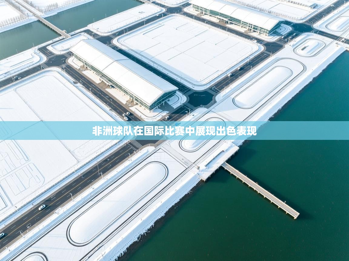 非洲球队在国际比赛中展现出色表现