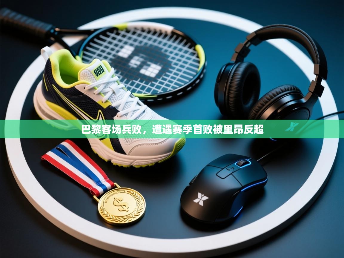 巴黎客场兵败，遭遇赛季首败被里昂反超