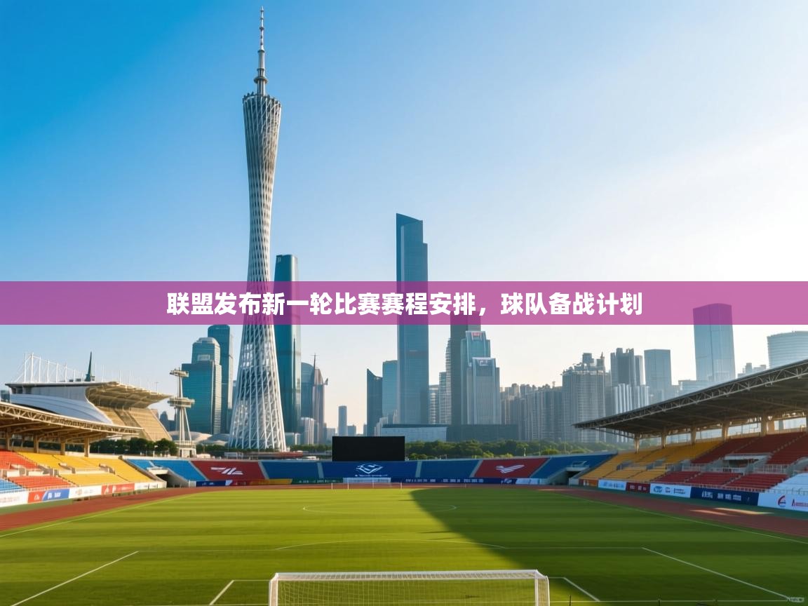 联盟发布新一轮比赛赛程安排，球队备战计划